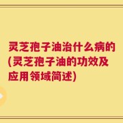 灵芝孢子油治什么病的(灵芝孢子油的功效及应用领域简述)
