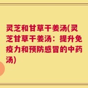 灵芝和甘草干姜汤(灵芝甘草干姜汤：提升免疫力和预防感冒的中药汤)