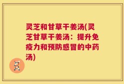 灵芝和甘草干姜汤(灵芝甘草干姜汤：提升免疫力和预防感冒的中药汤)
