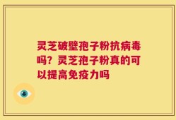 灵芝破壁孢子粉抗病毒吗？灵芝孢子粉真的可以提高免疫力吗