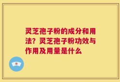 灵芝孢子粉的成分和用法？灵芝孢子粉功效与作用及用量是什么