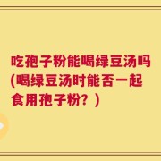 吃孢子粉能喝绿豆汤吗(喝绿豆汤时能否一起食用孢子粉？)