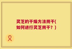 灵芝的干燥方法阴干(如何进行灵芝阴干？)