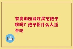 有高血压能吃灵芝孢子粉吗？孢子粉什么人适合吃