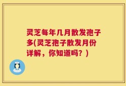 灵芝每年几月散发孢子多(灵芝孢子散发月份详解，你知道吗？)