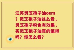 江苏灵芝孢子油oem？灵芝孢子油这么贵，灵芝孢子粉也有效果，买灵芝孢子油真的值得吗？你怎么看？