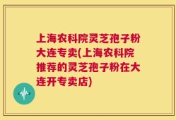 上海农科院灵芝孢子粉大连专卖(上海农科院推荐的灵芝孢子粉在大连开专卖店)