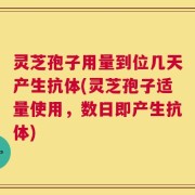 灵芝孢子用量到位几天产生抗体(灵芝孢子适量使用，数日即产生抗体)