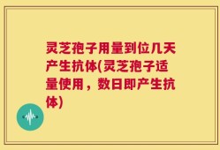 灵芝孢子用量到位几天产生抗体(灵芝孢子适量使用，数日即产生抗体)