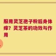 服用灵芝孢子粉后身体痒？灵芝茶的功效与作用