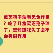 灵芝孢子油有无负作用？吃了几盒灵芝孢子油了，想知道吃久了会不会有副作用