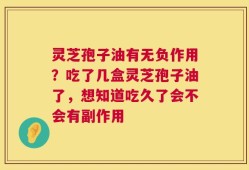 灵芝孢子油有无负作用？吃了几盒灵芝孢子油了，想知道吃久了会不会有副作用