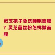 灵芝孢子免洗睡眠面膜？灵芝菌丝粉怎样做面膜