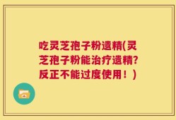 吃灵芝孢子粉遗精(灵芝孢子粉能治疗遗精？反正不能过度使用！)