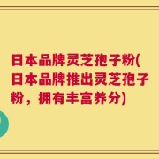 日本品牌灵芝孢子粉(日本品牌推出灵芝孢子粉，拥有丰富养分)
