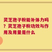 灵芝孢子粉能补体力吗？灵芝孢子粉功效与作用及用量是什么