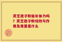 灵芝孢子粉能补体力吗？灵芝孢子粉功效与作用及用量是什么