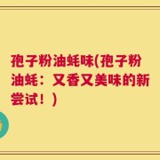 孢子粉油蚝味(孢子粉油蚝：又香又美味的新尝试！)