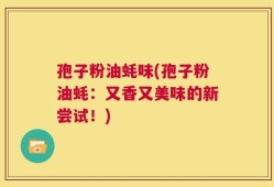 孢子粉油蚝味(孢子粉油蚝：又香又美味的新尝试！)