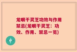 龙眼干灵芝功效与作用禁忌(龙眼干灵芝：功效、作用、禁忌一览)