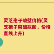 灵芝孢子破璧价格(灵芝孢子突破瓶颈，价格直线上升)