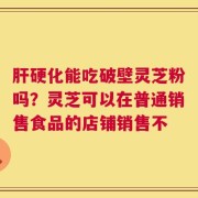 肝硬化能吃破壁灵芝粉吗？灵芝可以在普通销售食品的店铺销售不
