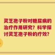 灵芝孢子粉对糖尿病的治疗作用研究？科学探讨灵芝孢子粉的疗效？