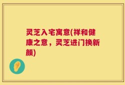 灵芝入宅寓意(祥和健康之意，灵芝进门换新颜)