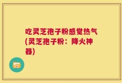 吃灵芝孢子粉感觉热气(灵芝孢子粉：降火神器)