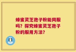 蜂蜜灵芝孢子粉能同服吗？探究蜂蜜灵芝孢子粉的服用方法？