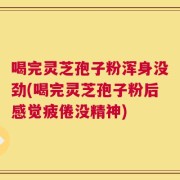 喝完灵芝孢子粉浑身没劲(喝完灵芝孢子粉后感觉疲倦没精神)