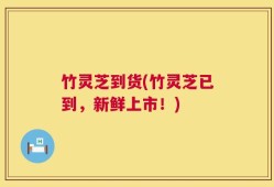 竹灵芝到货(竹灵芝已到，新鲜上市！)