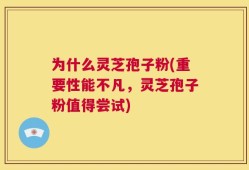为什么灵芝孢子粉(重要性能不凡，灵芝孢子粉值得尝试)