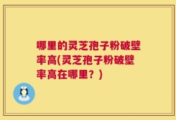 哪里的灵芝孢子粉破壁率高(灵芝孢子粉破壁率高在哪里？)