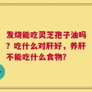 发烧能吃灵芝孢子油吗？吃什么对肝好，养肝不能吃什么食物？