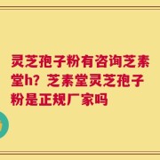 灵芝孢子粉有咨询芝素堂h？芝素堂灵芝孢子粉是正规厂家吗