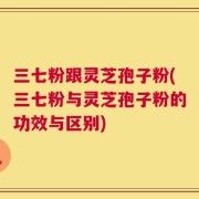 三七粉跟灵芝孢子粉(三七粉与灵芝孢子粉的功效与区别)