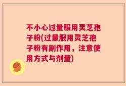 不小心过量服用灵芝孢子粉(过量服用灵芝孢子粉有副作用，注意使用方式与剂量)