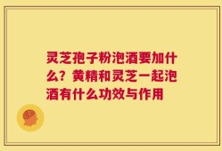 灵芝孢子粉泡酒要加什么？黄精和灵芝一起泡酒有什么功效与作用