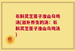 石斛灵芝莲子淮山乌鸡汤(滋补养生的汤：石斛灵芝莲子淮山乌鸡汤)