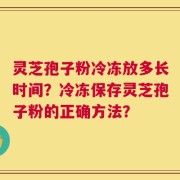 灵芝孢子粉冷冻放多长时间？冷冻保存灵芝孢子粉的正确方法？