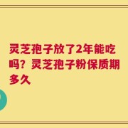 灵芝孢子放了2年能吃吗？灵芝孢子粉保质期多久