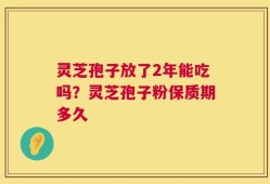 灵芝孢子放了2年能吃吗？灵芝孢子粉保质期多久