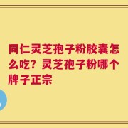 同仁灵芝孢子粉胶囊怎么吃？灵芝孢子粉哪个牌子正宗