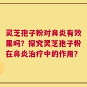 灵芝孢子粉对鼻炎有效果吗？探究灵芝孢子粉在鼻炎治疗中的作用？