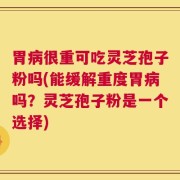胃病很重可吃灵芝孢子粉吗(能缓解重度胃病吗？灵芝孢子粉是一个选择)