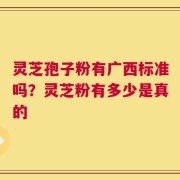 灵芝孢子粉有广西标准吗？灵芝粉有多少是真的