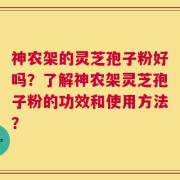 神农架的灵芝孢子粉好吗？了解神农架灵芝孢子粉的功效和使用方法？