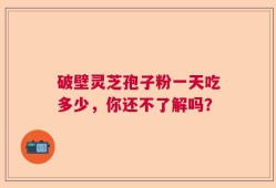 破壁灵芝孢子粉一天吃多少，你还不了解吗？