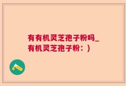 有有机灵芝孢子粉吗_有机灵芝孢子粉：)